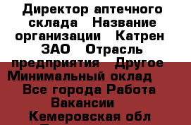 Директор аптечного склада › Название организации ­ Катрен, ЗАО › Отрасль предприятия ­ Другое › Минимальный оклад ­ 1 - Все города Работа » Вакансии   . Кемеровская обл.,Прокопьевск г.